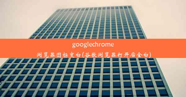 googlechrome浏览器图标变白(谷歌浏览器打开后全白)