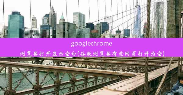 googlechrome浏览器打开显示空白(谷歌浏览器有些网页打开为空)