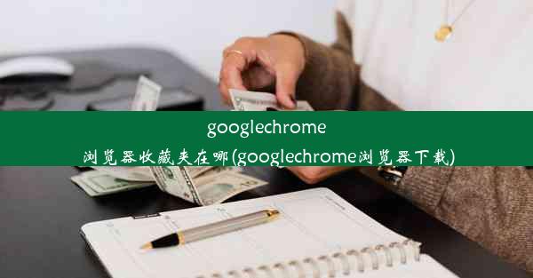 googlechrome浏览器收藏夹在哪(googlechrome浏览器下载)