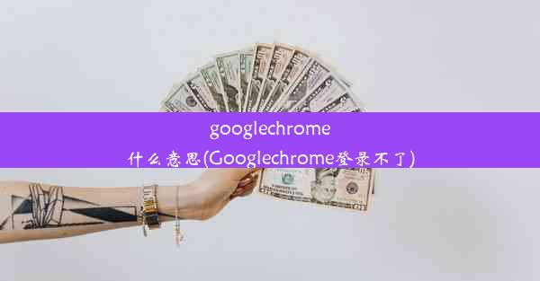 googlechrome什么意思(Googlechrome登录不了)