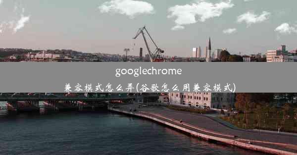 googlechrome兼容模式怎么弄(谷歌怎么用兼容模式)