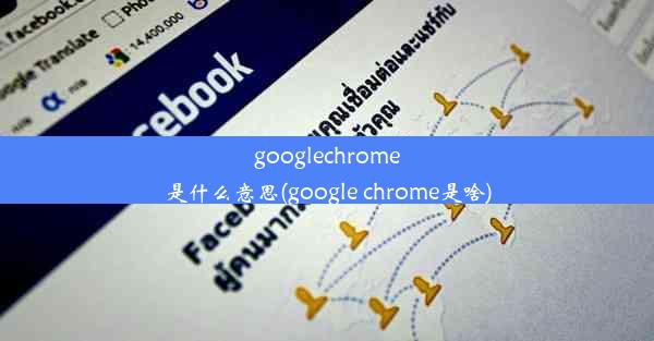 googlechrome是什么意思(google chrome是啥)