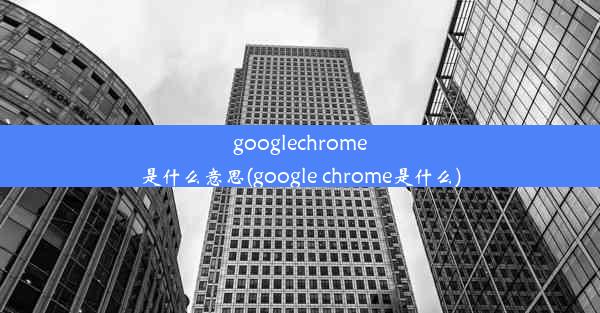 googlechrome是什么意思(google chrome是什么)