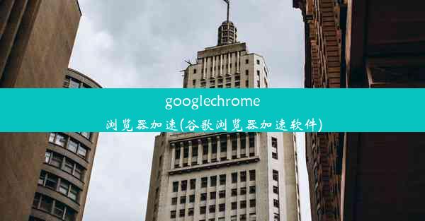 googlechrome浏览器加速(谷歌浏览器加速软件)