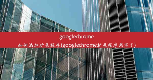 googlechrome如何添加扩展程序(googlechrome扩展程序用不了)