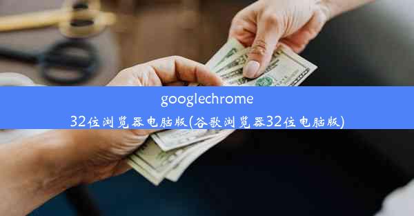 googlechrome32位浏览器电脑版(谷歌浏览器32位电脑版)