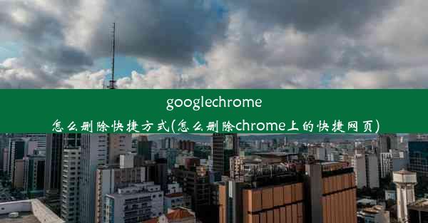 googlechrome怎么删除快捷方式(怎么删除chrome上的快捷网页)