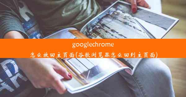 googlechrome怎么放回主页面(谷歌浏览器怎么回到主页面)