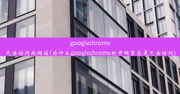 googlechrome无法访问此网站(为什么googlechrome打开网页总是无法访问)