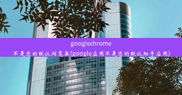 googlechrome不是您的默认浏览器(google应用不是您的默认助手应用)