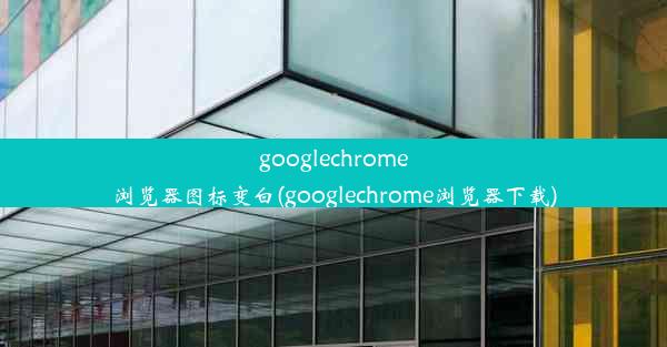 googlechrome浏览器图标变白(googlechrome浏览器下载)