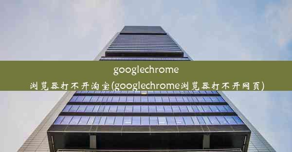 googlechrome浏览器打不开淘宝(googlechrome浏览器打不开网页)