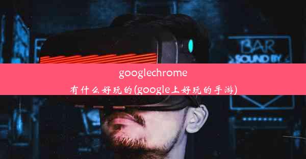 googlechrome有什么好玩的(google上好玩的手游)