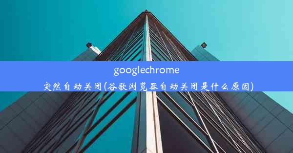 googlechrome突然自动关闭(谷歌浏览器自动关闭是什么原因)