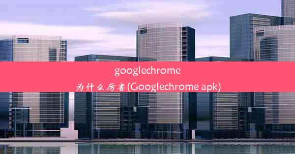 googlechrome为什么厉害(Googlechrome apk)