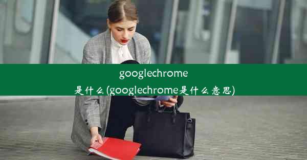 googlechrome是什么(googlechrome是什么意思)