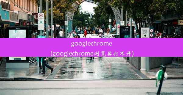 googlechrome(googlechrome浏览器打不开)