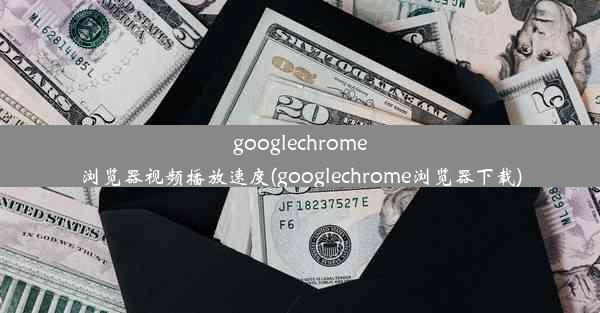 googlechrome浏览器视频播放速度(googlechrome浏览器下载)