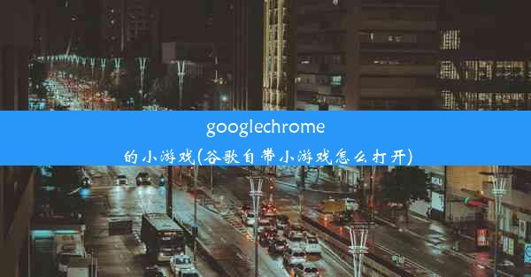 googlechrome的小游戏(谷歌自带小游戏怎么打开)