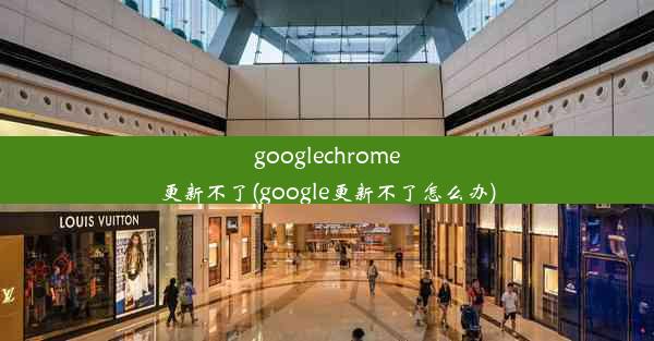 googlechrome更新不了(google更新不了怎么办)