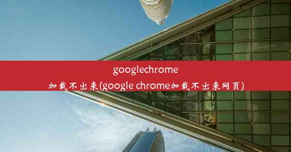 googlechrome加载不出来(google chrome加载不出来网页)