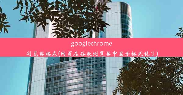 googlechrome浏览器格式(网页在谷歌浏览器中显示格式乱了)