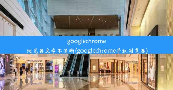 googlechrome浏览器文字不清晰(googlechrome手机浏览器)