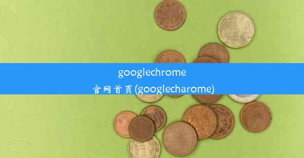 googlechrome官网首页(googlecharome)