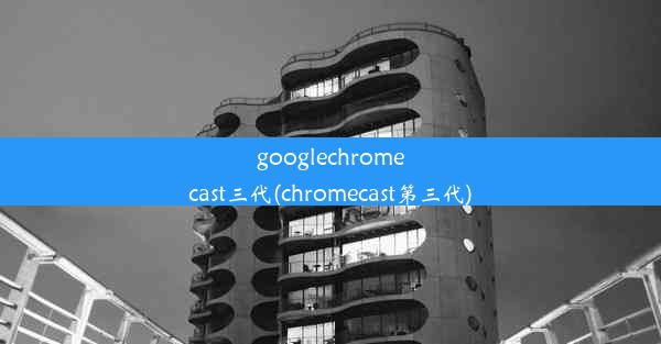 googlechromecast三代(chromecast第三代)