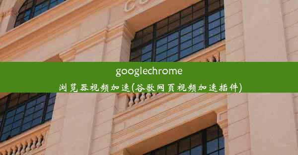 googlechrome浏览器视频加速(谷歌网页视频加速插件)