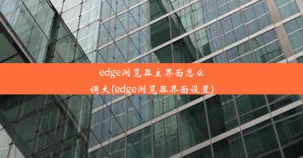 edge浏览器主界面怎么调大(edge浏览器界面设置)