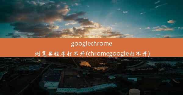 googlechrome浏览器程序打不开(chromegoogle打不开)