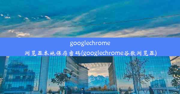 googlechrome浏览器本地保存密码(googlechrome谷歌浏览器)