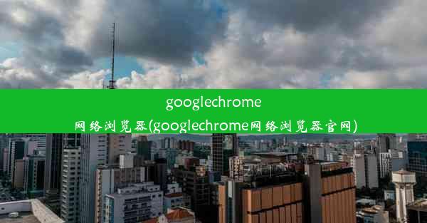 googlechrome网络浏览器(googlechrome网络浏览器官网)