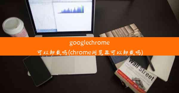 googlechrome可以卸载吗(chrome浏览器可以卸载吗)