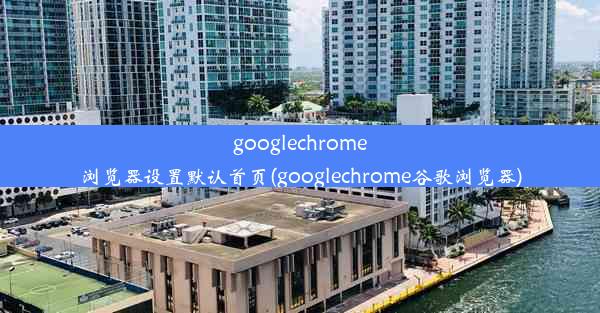 googlechrome浏览器设置默认首页(googlechrome谷歌浏览器)