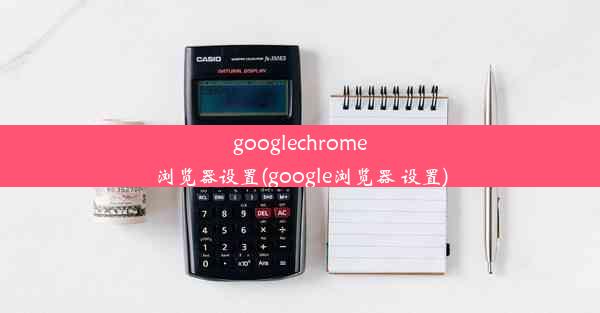 googlechrome浏览器设置(google浏览器 设置)