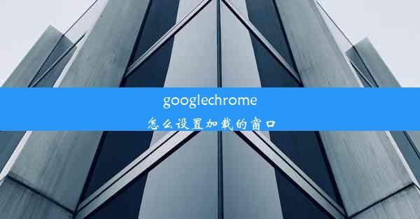 googlechrome怎么设置加载的窗口