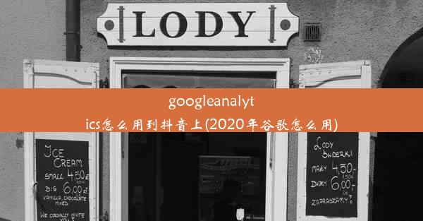 googleanalytics怎么用到抖音上(2020年谷歌怎么用)