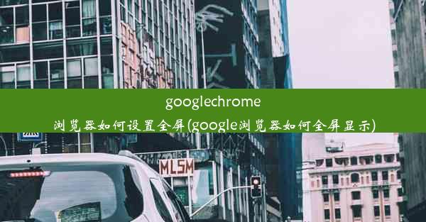 googlechrome浏览器如何设置全屏(google浏览器如何全屏显示)