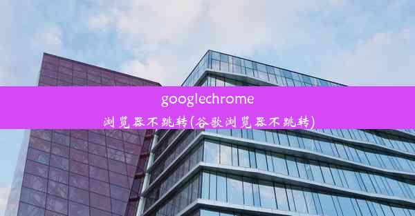 googlechrome浏览器不跳转(谷歌浏览器不跳转)