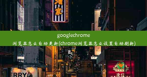 googlechrome浏览器怎么自动更新(chrome浏览器怎么设置自动刷新)