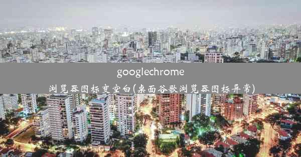 googlechrome浏览器图标变空白(桌面谷歌浏览器图标异常)