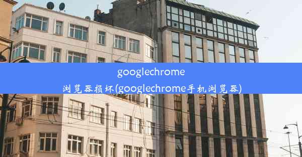 googlechrome浏览器损坏(googlechrome手机浏览器)