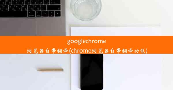 googlechrome浏览器自带翻译(chrome浏览器自带翻译功能)