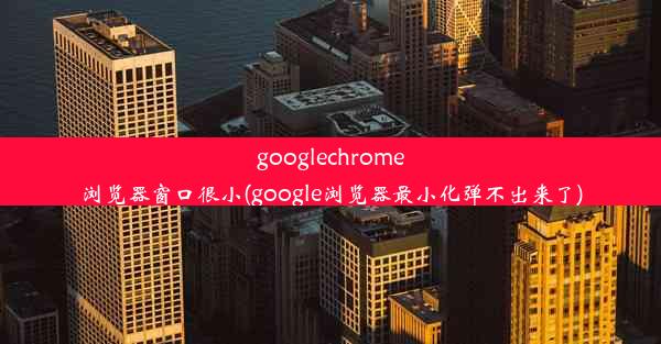 googlechrome浏览器窗口很小(google浏览器最小化弹不出来了)