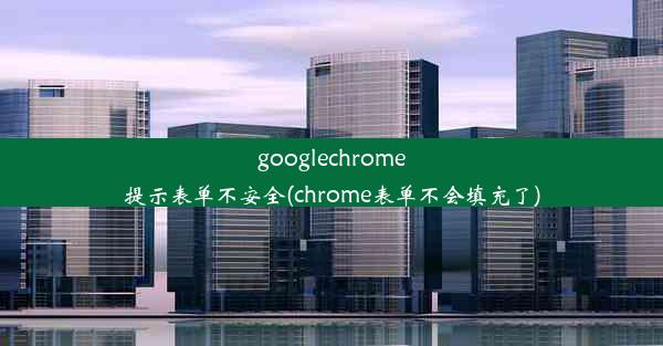 googlechrome提示表单不安全(chrome表单不会填充了)