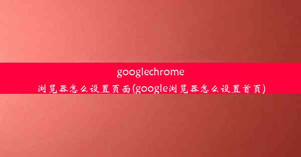 googlechrome浏览器怎么设置页面(google浏览器怎么设置首页)