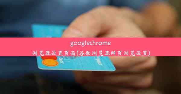 googlechrome浏览器设置页面(谷歌浏览器网页浏览设置)