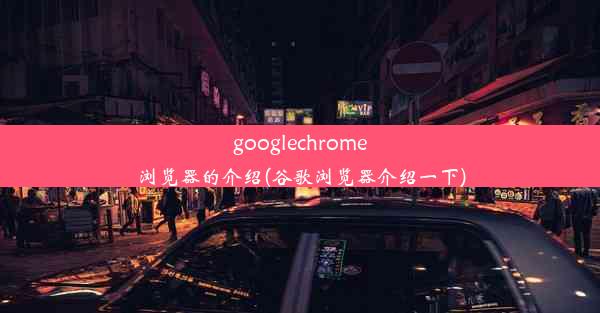 googlechrome浏览器的介绍(谷歌浏览器介绍一下)